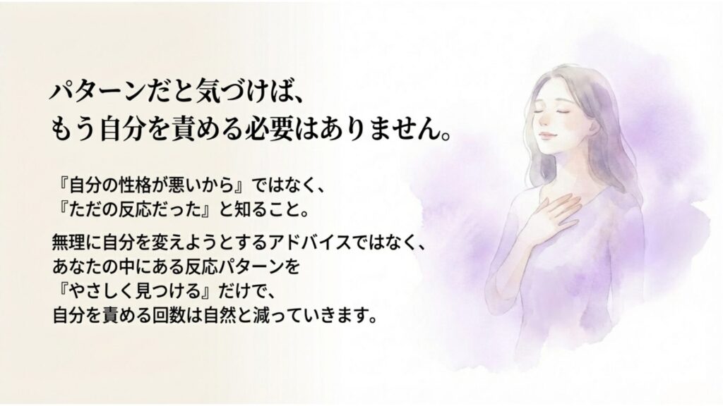 紫系の水彩背景と、胸に手を当てた穏やかな女性のイラスト。 「パターンだと気づけば、もう自分を責める必要はありません。」 性格の問題ではなく、ただの反応だったと知ることで、 反応パターンをやさしく見つけ、自分を責める回数を減らしていけることを伝えるスライド。